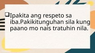 Ipakita ang respeto sa
iba.Pakikitunguhan sila kung
paano mo nais tratuhin nila.
 