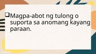 Magpa-abot ng tulong o
suporta sa anomang kayang
paraan.
 