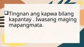 Tingnan ang kapwa bilang
kapantay . Iwasang maging
mapangmata.
 