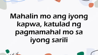 Mahalin mo ang iyong
kapwa, katulad ng
pagmamahal mo sa
iyong sarili
 