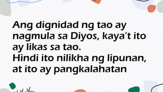 Ang dignidad ng tao ay
nagmula sa Diyos, kaya’t ito
ay likas sa tao.
Hindi ito nilikha ng lipunan,
at ito ay pangkalahatan
 