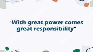 “With great power comes
great responsibility”
 