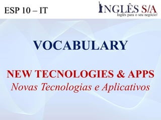 VOCABULARY
NEW TECNOLOGIES & APPS
Novas Tecnologias e Aplicativos
ESP 10 – IT
 