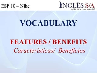 VOCABULARY
FEATURES / BENEFITS
Características/ Benefícios
ESP 10 – Nike
 