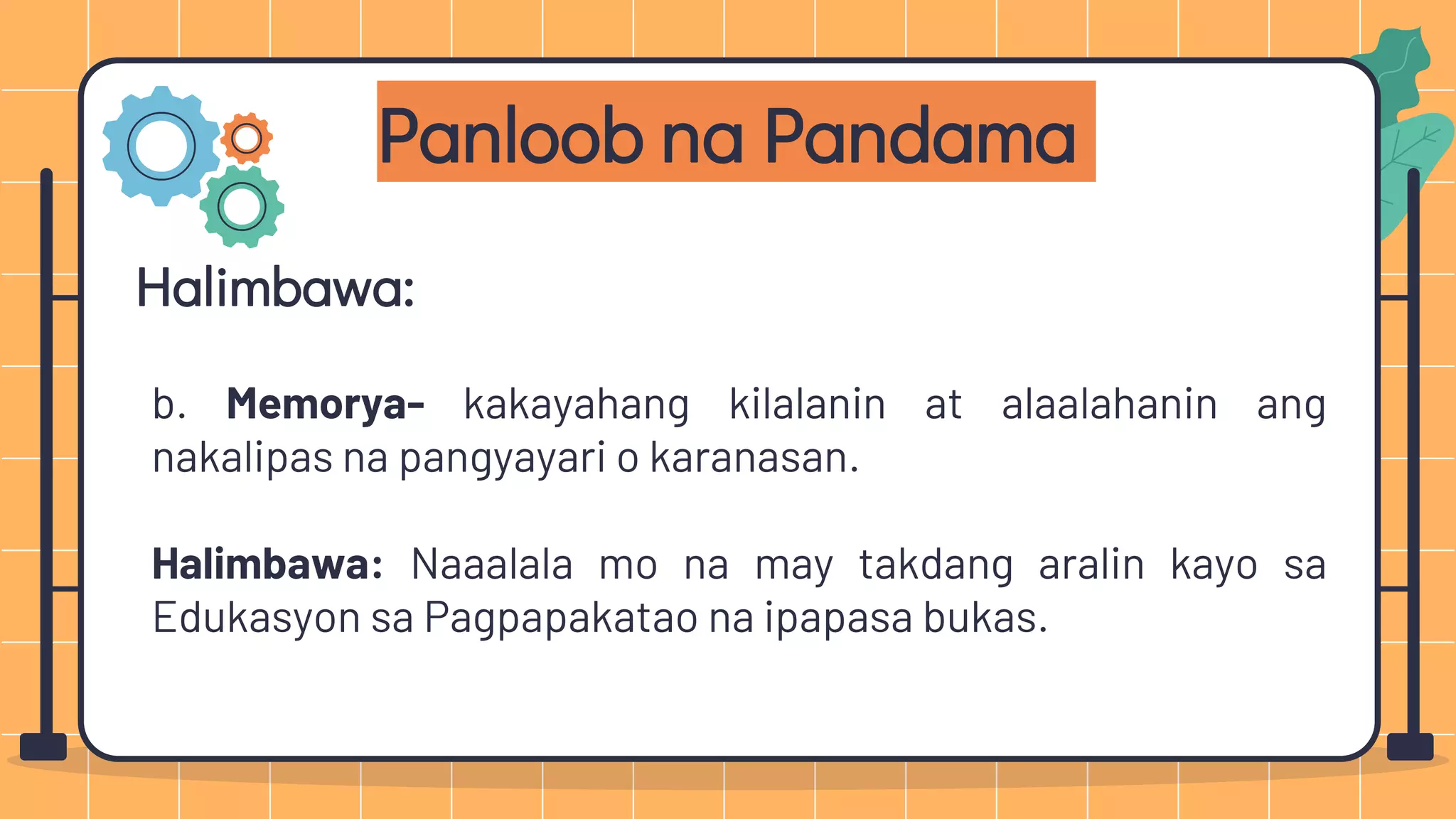 Panloob na Pandama
Halimbawa:
b. Memorya- kakayahang kilalanin at alaalahanin ang
nakalipas na pangyayari o karanasan.
Halimbawa: Naaalala mo na may takdang aralin kayo sa
Edukasyon sa Pagpapakatao na ipapasa bukas.
 