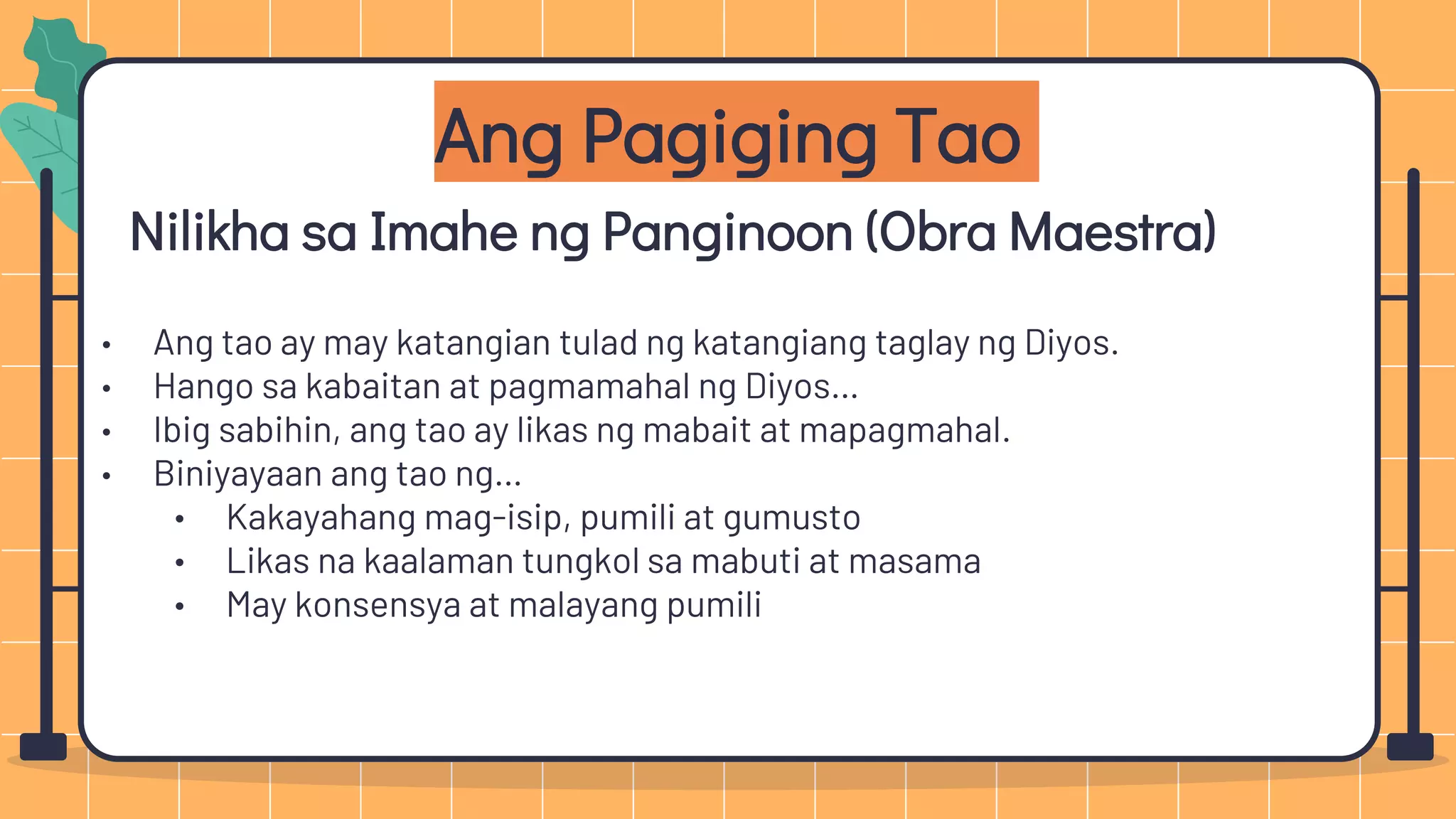 Nilikha sa Imahe ng Panginoon (Obra Maestra)
• Ang tao ay may katangian tulad ng katangiang taglay ng Diyos.
• Hango sa kabaitan at pagmamahal ng Diyos…
• Ibig sabihin, ang tao ay likas ng mabait at mapagmahal.
• Biniyayaan ang tao ng…
• Kakayahang mag-isip, pumili at gumusto
• Likas na kaalaman tungkol sa mabuti at masama
• May konsensya at malayang pumili
Ang Pagiging Tao
 