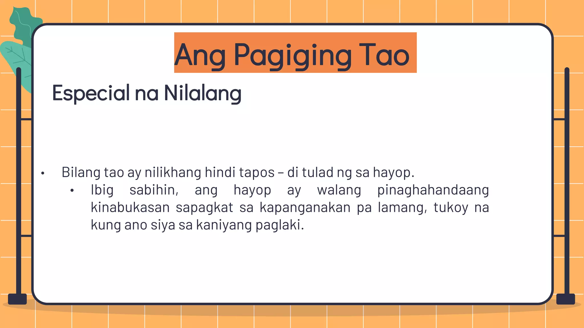 Especial na Nilalang
• Bilang tao ay nilikhang hindi tapos – di tulad ng sa hayop.
• Ibig sabihin, ang hayop ay walang pinaghahandaang
kinabukasan sapagkat sa kapanganakan pa lamang, tukoy na
kung ano siya sa kaniyang paglaki.
Ang Pagiging Tao
 
