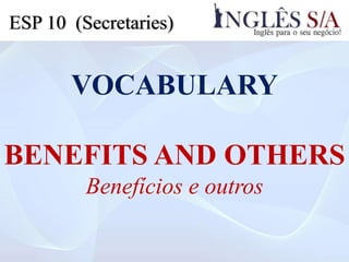 VOCABULARY
BENEFITS AND OTHERS
Benefícios e outros
ESP 10 (Secretaries)
 