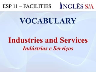 VOCABULARY
Industries and Services
Indústrias e Serviços
ESP 11 – FACILITIES
 