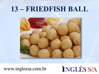 13 – FRIEDFISH BALL
www.inglessa.com.br
 
