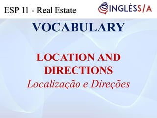 VOCABULARY
LOCATION AND
DIRECTIONS
Localização e Direções
ESP 11 - Real Estate
 