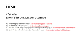 HTML
> Speaking
Discuss these questions with a classmate
Add multiple images to a web site
He downloaded some images
To add these images to the web site
He writes the attribute height after scr
 