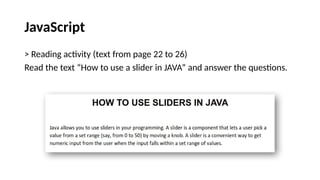 JavaScript
> Reading activity (text from page 22 to 26)
Read the text “How to use a slider in JAVA” and answer the questions.
 