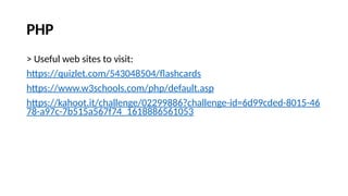 PHP
> Useful web sites to visit:
https://quizlet.com/543048504/flashcards
https://www.w3schools.com/php/default.asp
https://kahoot.it/challenge/02299886?challenge-id=6d99cded-8015-46
78-a97c-7b515a567f74_1618886561053
 
