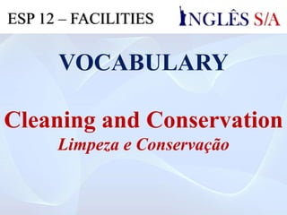 VOCABULARY
Cleaning and Conservation
Limpeza e Conservação
ESP 12 – FACILITIES
 
