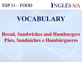 VOCABULARY
Bread, Sandwiches and Hamburgers
Pães, Sanduíches e Hambúrgueres
ESP 11 – FOOD
 