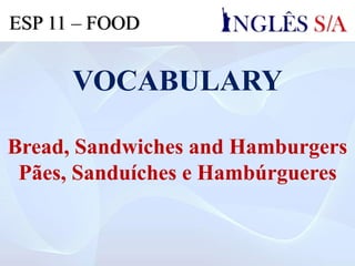 VOCABULARY
Bread, Sandwiches and Hamburgers
Pães, Sanduíches e Hambúrgueres
ESP 11 – FOOD