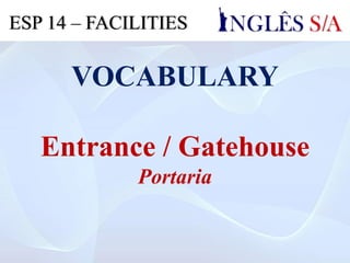 VOCABULARY
Entrance / Gatehouse
Portaria
ESP 14 – FACILITIES
 
