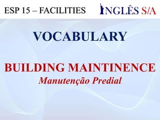 VOCABULARY
BUILDING MAINTINENCE
Manutenção Predial
ESP 15 – FACILITIES
 