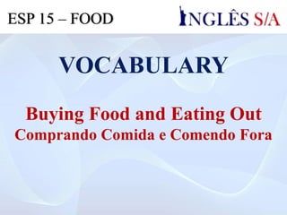 VOCABULARY
Buying Food and Eating Out
Comprando Comida e Comendo Fora
ESP 15 – FOOD
 