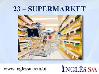 23 – SUPERMARKET
www.inglessa.com.br
 