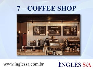 7 – COFFEE SHOP
www.inglessa.com.br
 