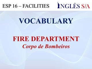 VOCABULARY
FIRE DEPARTMENT
Corpo de Bombeiros
ESP 16 – FACILITIES
 