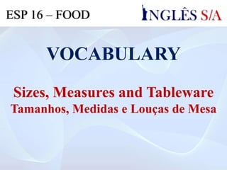 VOCABULARY
Sizes, Measures and Tableware
Tamanhos, Medidas e Louças de Mesa
ESP 16 – FOOD
 