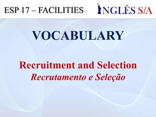 VOCABULARY
Recruitment and Selection
Recrutamento e Seleção
ESP 17 – FACILITIES
 