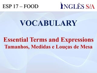 VOCABULARY
Essential Terms and Expressions
Tamanhos, Medidas e Louças de Mesa
ESP 17 – FOOD
 
