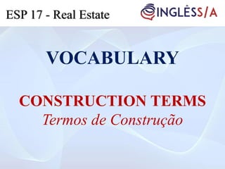 VOCABULARY
CONSTRUCTION TERMS
Termos de Construção
ESP 17 - Real Estate
 