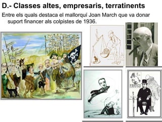 D.- Classes altes, empresaris, terratinents
Entre els quals destaca el mallorquí Joan March que va donar
suport financer als colpistes de 1936.
 
