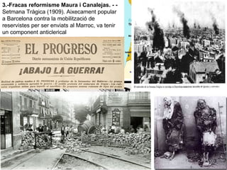 3.-Fracas reformisme Maura i Canalejas. - -
Setmana Tràgica (1909). Aixecament popular
a Barcelona contra la mobilització de
reservistes per ser enviats al Marroc, va tenir
un component anticlerical
 