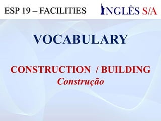 VOCABULARY
CONSTRUCTION / BUILDING
Construção
ESP 19 – FACILITIES
 