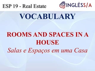 VOCABULARY
ROOMS AND SPACES IN A
HOUSE
Salas e Espaços em uma Casa
ESP 19 - Real Estate
 