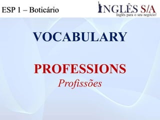 VOCABULARY
PROFESSIONS
Profissões
ESP 1 – Boticário
 