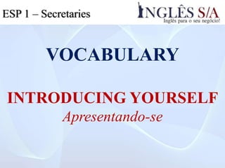 VOCABULARY
INTRODUCING YOURSELF
Apresentando-se
ESP 1 – Secretaries