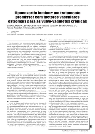 Lipoenxertia laminar: um tratamento promissor com factores vasculares estromais para as vulvo-vaginetes crônicas




      Lipoenxertia laminar: um tratamento
       promissor com factores vasculares
  estromais para as vulvo-vaginetes crônicas
Stocchero, Ithamar N.*, Stocchero, Gelde H.F.**, Stocchero, Gustavo F.*, Stocchero, Vivian G.Z.**,
Fonseca, Alexandre S.F.*, Fonseca, Eleanora F.S.**
*       Cirujano Plástico.
**      Ginecólogo.
Gente Ferida. Grupo Especializado no Tratamento de Escaras e Feridas. Centro Médico Viver Melhor. São Paulo, Brasil.



                                                                      Resumo            a boa evolução de úlceras crônicas tratadas com o enxerto de lipoaspira-
                                                                                        do (que contém a maior parte dos fatores vasculares estromais - FVE - e
   Uma das situações mais inconvenientes para a vida íntima de uma                      das células-tronco derivadas de gordura - ADSCs) (1), foi proposta uma
mulher, mormente jovem, é a vulvo-vaginite de repetição. Se acompan-                    cirurgia inovadora para o caso.
hada de herpes genital recidivante, não raro estabelece a desarmonia                        Consistiria de:
entre o casal dada à inconveniência da situação, além da dor, freqüente-                    1. Ressecção das áreas de feridas de repetição, na vagina (Fig. 2,3),
mente presente. Buscar o tratamento adequado, não prescrevendo apenas                   com rotação de retalhos de vizinhança.
a antibióticoterapia, mas visando aumentar a resistência imunológica                        2. Lipoenxertia em grandes lábios para aumentar o volume dos mes-
local da paciente, tem sido o objetivo de pesquisas nos últimos anos.                   mos e, conseqüentemente, fechar o óstio vulvar para reter a umidade
Com o conhecimento da ação inflamatória induzida pelo tecido adiposo,                   natural
associada à transferência de fatores vasculares estromais (FVE), grande                     3. Lipoenxertia laminar logo abaixo da mucosa vaginal em todo o seu
fonte de células-tronco derivadas daquele tecido (ADSCs – Adipose-                      hemisfério posterior, buscando aumentar a capacidade de resposta infla-
Derived Stromal/Stem Cells), bem como de indutores da angiogênese,                      matória, melhorando o poder de cicatrização e da resistência tecidual.
facilitadora do acesso de células de defesa, foi idealizada uma nova e                      Uma vez aceita a proposta, a cirurgia foi realizada conforme a pro-
promissora linha de tratamento para estas pacientes: a lipoenxertia lami-               gramação prévia, sob anestesia geral. Embora as áreas doadoras de gor-
nar. Relata-se a técnica bem sucedida, utilizada neste caso.                            dura com maior rendimento de células-tronco sejam as do tronco (3),
   Palavras chave: Vulvo-vaginites, Lipoenxertia, Células-Tronco,                       neste caso aspirou-se dos culotes, utilizando-se técnica tumescente, com
Fatores Vasculares Estromais.                                                           soro fisiológico e adrenalina a 1/500.000, seguindo padrão do grupo (4).
                                                                                        Cânulas com 4 mm de diâmetro foram utilizadas para lipoaspiração e de
                                                                 Introdução             3 mm para enxertia. Da coluna de lipoaspirado (cerca de 400cc, Fig. 1),
                                                                                        após espera de 40 minutos para sedimentação, foram desprezadas as
    O tratamento de feridas com a utilização de lipoenxertia vem gan-                   camadas de óleo da superfície, resultado da ruptura dos adipócitos, bem
hando corpo há alguns anos por sua capacidade de induzir uma recupe-                    como a do líquido residual no fundo, produto da infiltração, principal-
ração tecidual (1,2) por mecanismos ainda em estudo, entre eles as célu-                mente. Foram injetados 10cc de gordura em cada grande lábio, tuneliza-
las-tronco e as proteínas indutoras de reação inflamatória, presentes no                dos, em camadas, e 4cc na submucosa posterior da vagina, pela técnica
tecido gorduroso. A fonte de células-tronco não é o adipócito em si, mas,               de retro-injeção, de maneira paralela, laminar, após ressecção das duas
o tecido de sustentação do mesmo, capaz de regenerar o parênquima gor-                  áreas ulceradas na vagina e aproximação do músculo transverso superfi-
duroso em períodos de turn over estimados entre 2 e 10 anos (2). E a                    cial do períneo, com pequena perineoplastia posterior (Fig 4). A pacien-
grande fonte destes FVE e ADSCs está na coluna densa, no meio do aspi-                  te recebeu alta hospitalar no dia seguinte. Apresentou eliminação de dois
rado (Fig. 1). Não retirar as células-tronco de seu arcabouço natural per-              pontos internos de fio de ácido poliglicólico após três e quatro semanas.
mite uma melhor integração ao novo leito, além de se evitar possível                        Retomou suas atividades profissionais após três dias, atividades
contaminação com a manipulação em laboratório (1).                                      esportivas após três semanas e, por receio, só voltou a ter relações
    Tais dados motivaram o tratamento aplicado neste caso, pois a não                   sexuais cerca de dois meses após. Por restrição do períneo, apresentou
aceitação de soluções padronizadas com baixa eficiência é o que faz com                 pequena fissura junto à comissura vaginal posterior após as relações,
que a Medicina evolua. Querer resolver o problema de cada paciente é o                  com rápida cicatrização (Fig. 5,6).
dever do médico. Inovar, com segurança, pode fazer a diferença. O inter-                    Tem, no momento, nove meses de acompanhamento, sem recidiva de
câmbio de Especialidades contribui, em muito, para estas soluções.                      herpes, sem outras infecções, com umidade permanente da vagina, fato
                                                                                        que desconhecia, já que sempre convivera com a secura local. O intróito
RELATO DE CASO                                                                          vaginal se mantém fechado, os grandes lábios continuam com o aspecto
    Paciente de 42 anos, casada, unigesta (gemelar), com história de 20                 jovializado e túrgidos (Fig. 7,8). Pode usar qualquer vestimenta.
anos de infecções de repetição na área genital. Aos 22 anos contraiu                        Após este tempo, suas únicas queixas são com relação às ocasionais fis-
HPV; foi tratada durante anos com laser, sem sucesso. Infecções por Can-                suras na comissura posterior, que ocorrem após o ato sexual, e uma peque-
dida albicans durante dez anos, pelo menos uma vez por mês. Aos 34                      na ferida de 3X1mm, dolorida, que ocasionalmente aparece no local onde
anos, Herpes genital. Os episódios de candidíase pioraram, alternando                   há um ponto de sutura, inabsorvível, de profundidade, não coincidente com
com Herpes. Dor vaginal constante levava à impossibilidade de manter                    o local das úlceras que existiam pela laserterapia. Tais problemas aconte-
atividades sexuais regulares. Aos 36 anos, submeteu-se a Fertilização In                cem por ação mecânica e são passíveis de correção; um pequeno excesso
Vitro (FIV), com gestação gemelar, levada a termo. Aos 38 anos, foi sub-                no fechamento do períneo para o caso, uma reação ao fio de sutura, e não
metida a nova cauterização vaginal por laser, evoluindo com ulcerações                  por falta de resistência tecidual, objetivo maior do tratamento e que obte-
repetidas, principalmente em dois locais, sempre de muito difícil cicatri-              ve pleno êxito, já que é sabido, por avaliação através de Ressonância Mag-
zação. Vagina seca permanentemente. Impossibilitada de usar calças, por                 nética que, após dois meses, já há a estabilização do material lipotransferi-
dor constante. Diante de tamanha insatisfação com os tratamentos con-                   do em seu novo leito4, bem como a angiogênese induzida pelos FVE já
vencionais e insucessos com tratamentos teoricamente de ponta, com sua                  estará plenamente atuante, permitindo a melhora da resistência da mucosa,
vida íntima levada ao inaceitável, a paciente procurou uma alternativa.                 levando-a à normalidade. Após tal período, considera-se, foi superado o
                                                                                                                                                                                         209




    Considerando o conhecimento adquirido com o tratamento de feridas,                  momento crítico para este tipo de cirurgia.


                                                                                                                       Cirugía Plástica Ibero-Latinoamericana - Vol. 35 - Nº 3 de 2009
 