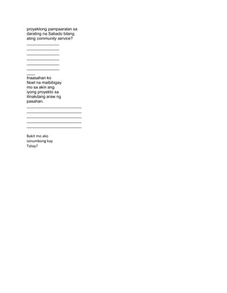 proyektong pampaaralan sa
darating na Sabado bilang
ating community service?
________________
________________
________________
________________
________________
________________
____
Inaasahan ko
Noel na maibibigay
mo sa akin ang
iyong proyekto sa
itinakdang araw ng
pasahan.
___________________________
___________________________
___________________________
___________________________
___________________________
Bakit mo ako
isinumbong kay
Tatay?
 