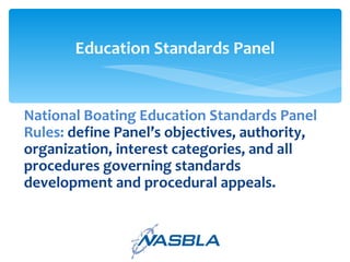 National Boating Education Standards Panel Rules:  define Panel’s objectives, authority, organization, interest categories, and all procedures governing standards development and procedural appeals. Education Standards Panel 
