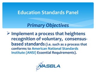 Implement a process that heightens recognition of voluntary,  consensus-based standards   (i.e. such as a process that conforms to  American National Standards Institute (ANSI)  Essential Requirements).  Education Standards Panel Primary Objectives 