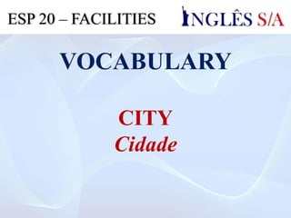 VOCABULARY
CITY
Cidade
ESP 20 – FACILITIES
 