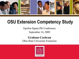 OSU Extension Competency Study Epsilon Sigma Phi Conference September 14, 2009 Graham Cochran Ohio State University Extension 1 