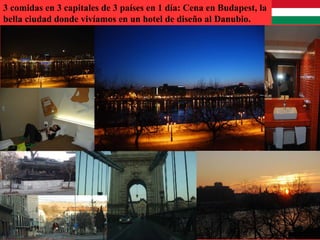 3 comidas en 3 capitales de 3 países en 1 día: Cena en Budapest, la
bella ciudad donde vivíamos en un hotel de diseño al Danubio.
 