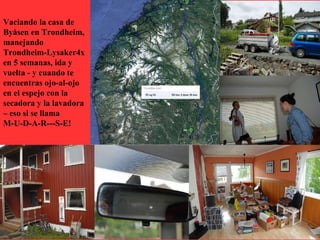 Vaciando la casa de
Byåsen en Trondheim,
manejando
Trondheim-Lysaker4x
en 5 semanas, ida y
vuelta - y cuando te
encuentras ojo-al-ojo
en el espejo con la
secadora y la lavadora
– eso si se llama
M-U-D-A-R---S-E!
 