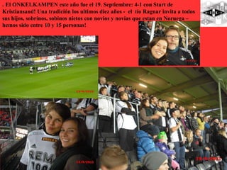. El ONKELKAMPEN este año fue el 19. Septiembre: 4-1 con Start de
Kristiansand! Una tradición los ultimos diez años - el tío Ragnar invita a todos
sus hijos, sobrinos, sobinos nietos con novios y novias que estan en Noruega –
hemos sido entre 10 y 15 personas!
 