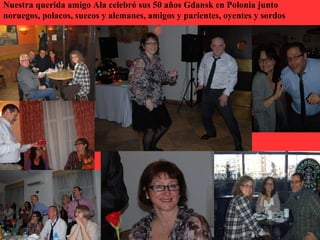 Nuestra querida amigo Ala celebró sus 50 años Gdansk en Polonia junto
noruegos, polacos, suecos y alemanes, amigos y parientes, oyentes y sordos
 