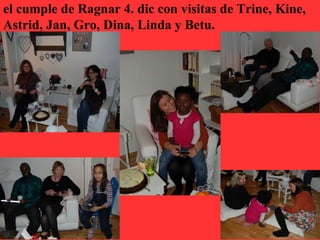 el cumple de Ragnar 4. dic con visitas de Trine, Kine,
Astrid, Jan, Gro, Dina, Linda y Betu.
 