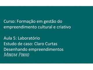 Curso: Formação em gestão do
empreendimento cultural e criativo

Aula 5: Laboratório
Estudo de caso: Claro Curtas
Desenhando empreendimentos
Minom Pinho
 
