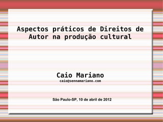 Aspectos práticos de Direitos de
   Autor na produção cultural




           Caio Mariano
            caio@sennamariano.com




         São Paulo-SP, 10 de abril de 2012
 